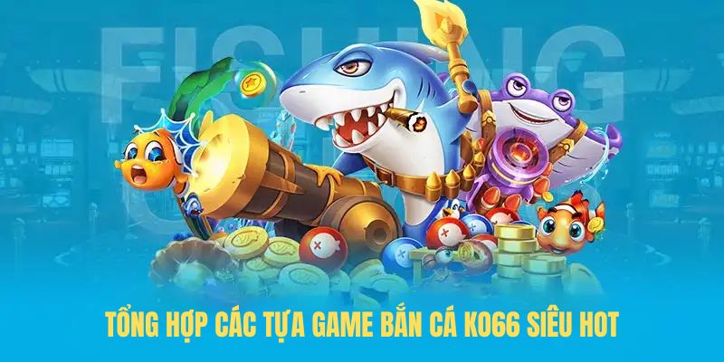 Tổng hợp các tựa game bắn cá KO66 siêu hot